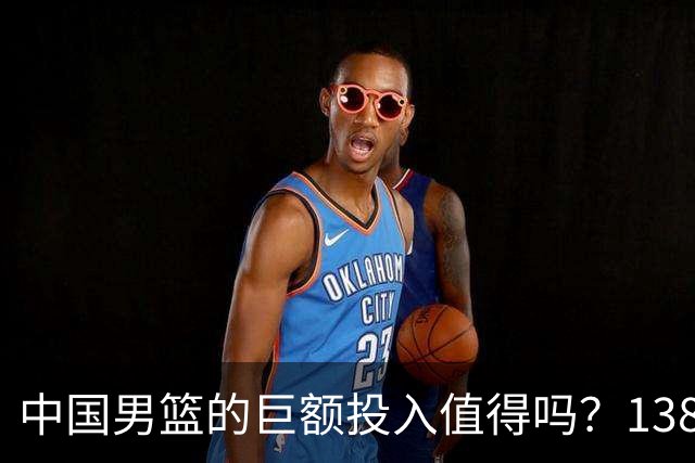 中国男篮的巨额投入值得吗？138天集训失利，亚运止步无牌