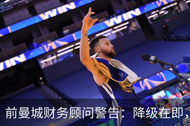 前曼城财务顾问警告：降级在即，俱乐部面临艰难挑战