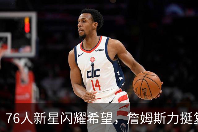 76人新星闪耀希望，詹姆斯力挺复刻猛龙辉煌